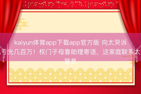 kaiyun体育app下载app官方版 向太哭诉女儿亏光几百万！权门子母靠助理寄语，这家庭联系太窒息