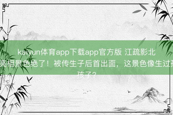 kaiyun体育app下载app官方版 江疏影北影节亮相景色绝了！被传生子后首出面，这景色像生过孩子？
