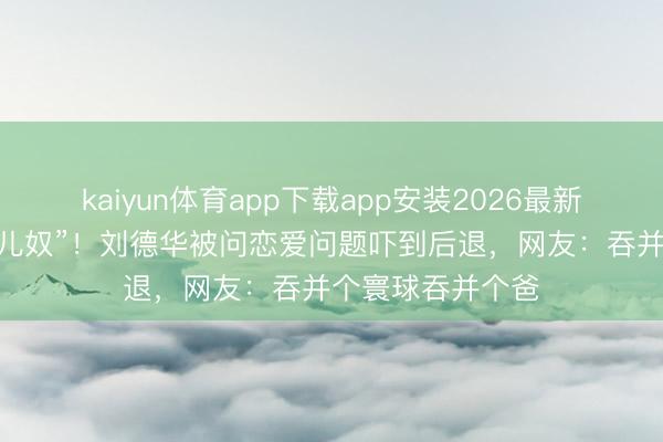 kaiyun体育app下载app安装2026最新版 天王秒变“男儿奴”！刘德华被问恋爱问题吓到后退，网友：吞并个寰球吞并个爸