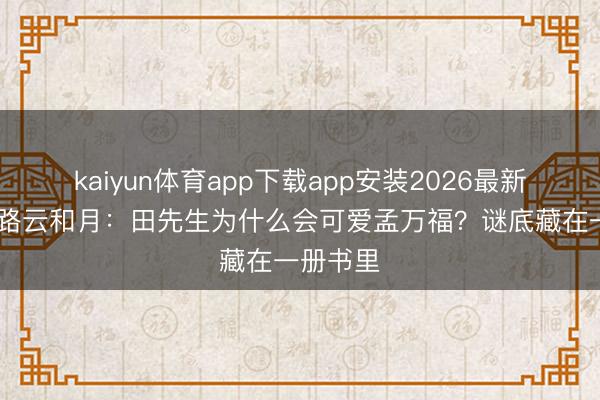 kaiyun体育app下载app安装2026最新版 八沉路云和月：田先生为什么会可爱孟万福？谜底藏在一册书里