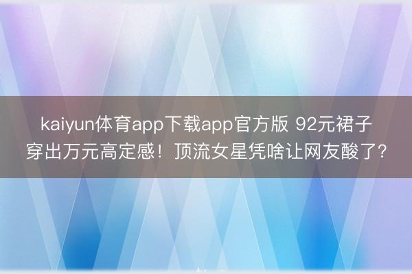 kaiyun体育app下载app官方版 92元裙子穿出万元高定感！顶流女星凭啥让网友酸了？