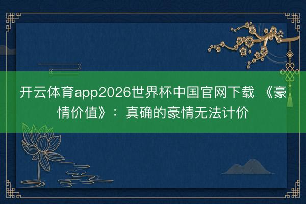 开云体育app2026世界杯中国官网下载 《豪情价值》：真确的豪情无法计价