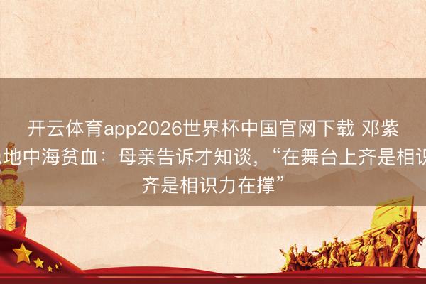 开云体育app2026世界杯中国官网下载 邓紫棋自曝患地中海贫血:母亲告诉才知谈,“在舞台上齐是相识力在撑”