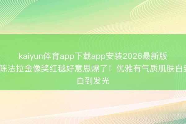 kaiyun体育app下载app安装2026最新版 44岁陈法拉金像奖红毯好意思爆了！优雅有气质肌肤白到发光