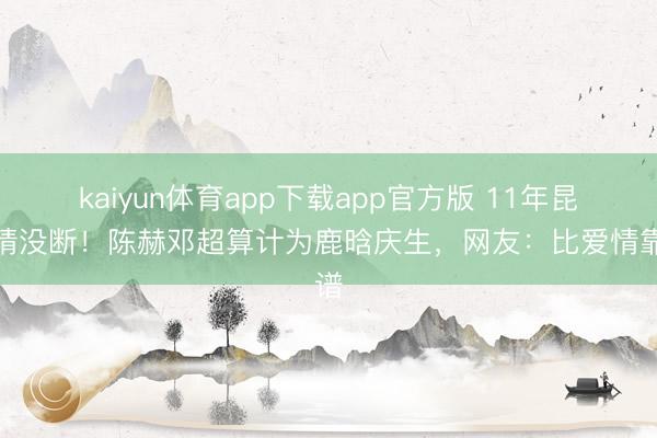 kaiyun体育app下载app官方版 11年昆季情没断！陈赫邓超算计为鹿晗庆生，网友：比爱情靠谱