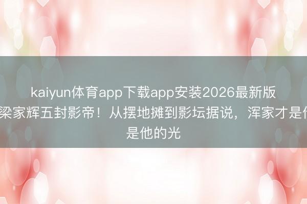 kaiyun体育app下载app安装2026最新版 68岁梁家辉五封影帝！从摆地摊到影坛据说，浑家才是他的光