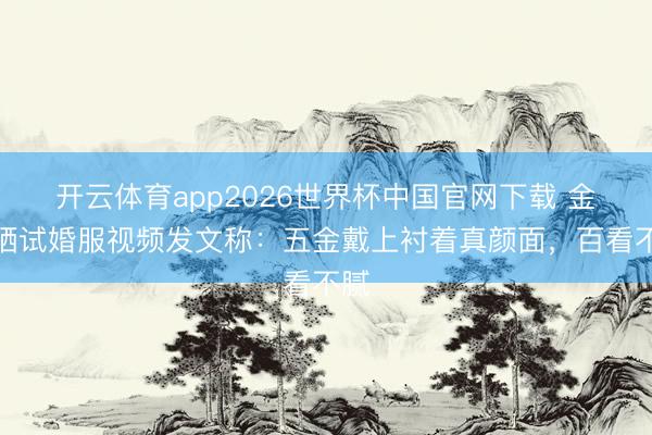 开云体育app2026世界杯中国官网下载 金莎晒试婚服视频发文称：五金戴上衬着真颜面，百看不腻