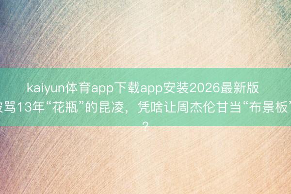 kaiyun体育app下载app安装2026最新版 被骂13年“花瓶”的昆凌，凭啥让周杰伦甘当“布景板”？