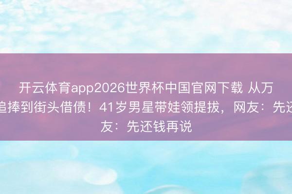 开云体育app2026世界杯中国官网下载 从万东谈主追捧到街头借债!41岁男星带娃领提拔,网友:先还钱再说