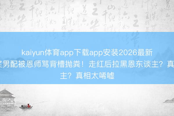 kaiyun体育app下载app安装2026最新版 金像奖男配被恩师骂背槽抛粪！走红后拉黑恩东谈主？真相太唏嘘