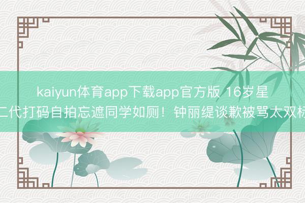 kaiyun体育app下载app官方版 16岁星二代打码自拍忘遮同学如厕！钟丽缇谈歉被骂太双标