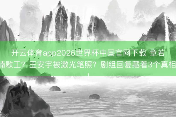 开云体育app2026世界杯中国官网下载 章若楠歇工?王安宇被激光笔照?剧组回复藏着3个真相!