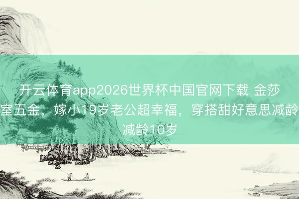 开云体育app2026世界杯中国官网下载 金莎晒受室五金，嫁小19岁老公超幸福，穿搭甜好意思减龄10岁