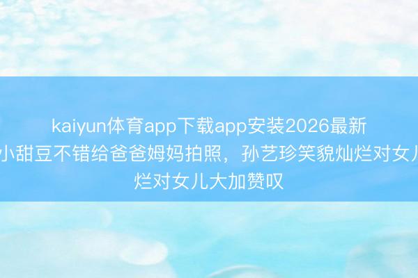 kaiyun体育app下载app安装2026最新版 三岁半小甜豆不错给爸爸姆妈拍照，孙艺珍笑貌灿烂对女儿大加赞叹
