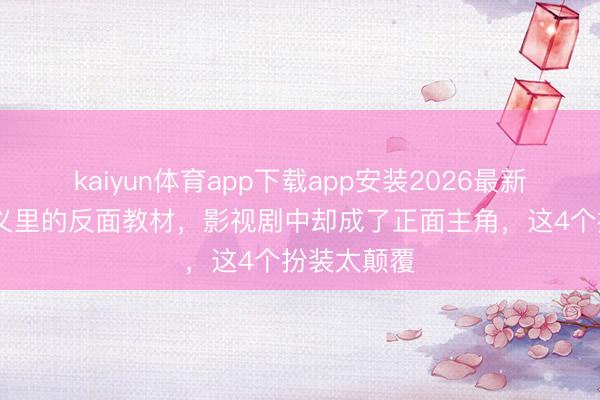 kaiyun体育app下载app安装2026最新版 历史讲义里的反面教材，影视剧中却成了正面主角，这4个扮装太颠覆