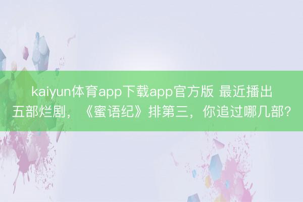 kaiyun体育app下载app官方版 最近播出五部烂剧，《蜜语纪》排第三，你追过哪几部？