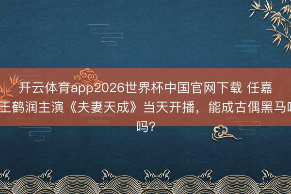 开云体育app2026世界杯中国官网下载 任嘉伦王鹤润主演《夫妻天成》当天开播，能成古偶黑马吗？