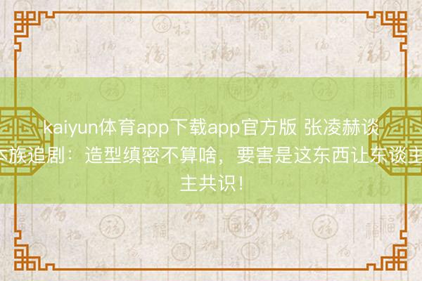 kaiyun体育app下载app官方版 张凌赫谈台湾本族追剧：造型缜密不算啥，要害是这东西让东谈主共识！