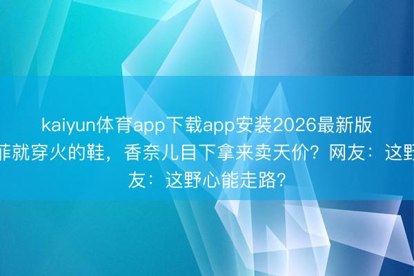 kaiyun体育app下载app安装2026最新版 30年前王菲就穿火的鞋,香奈儿目下拿来卖天价?网友:这野心能走路?