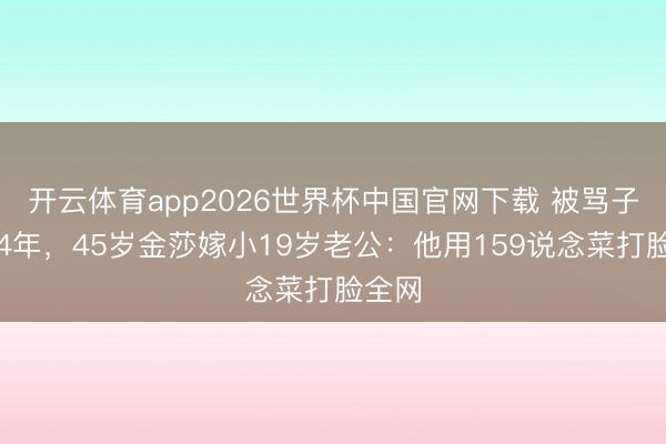 开云体育app2026世界杯中国官网下载 被骂子母恋4年，45岁金莎嫁小19岁老公：他用159说念菜打脸全网