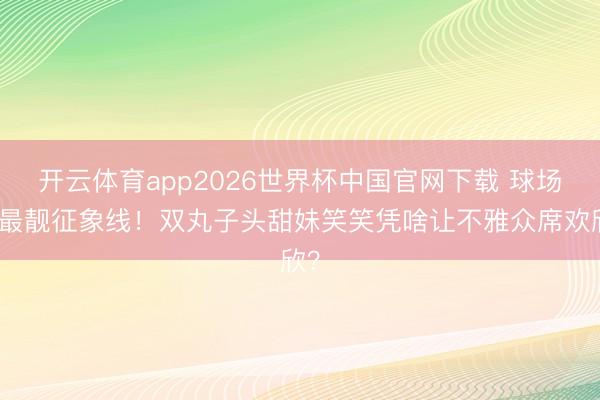 开云体育app2026世界杯中国官网下载 球场边最靓征象线！双丸子头甜妹笑笑凭啥让不雅众席欢欣？