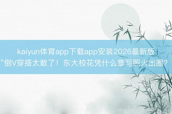 kaiyun体育app下载app安装2026最新版 “倒V穿搭太敢了！东大校花凭什么靠写照火出圈？”