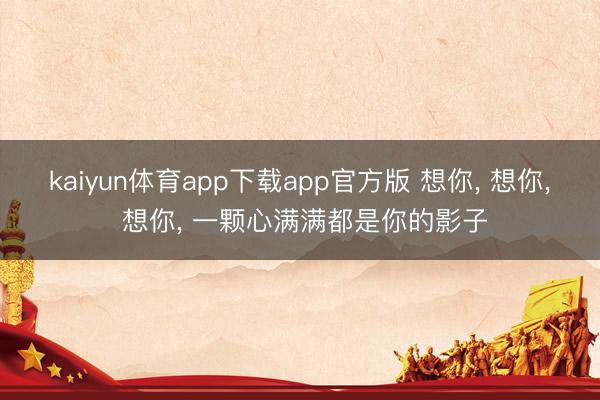 kaiyun体育app下载app官方版 想你， 想你， 想你， 一颗心满满都是你的影子