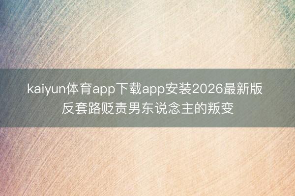 kaiyun体育app下载app安装2026最新版 反套路贬责男东说念主的叛变