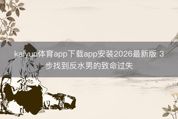 kaiyun体育app下载app安装2026最新版 3步找到反水男的致命过失