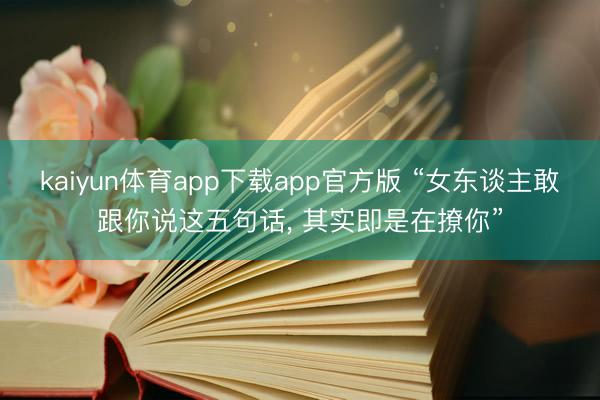 kaiyun体育app下载app官方版 “女东谈主敢跟你说这五句话， 其实即是在撩你”