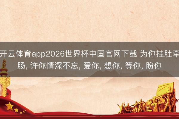 开云体育app2026世界杯中国官网下载 为你挂肚牵肠， 许你情深不忘， 爱你， 想你， 等你， 盼你