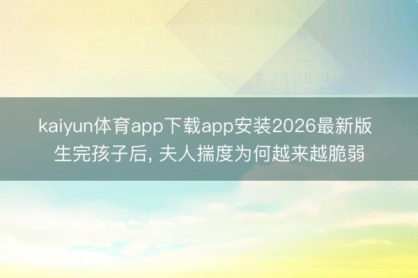 kaiyun体育app下载app安装2026最新版 生完孩子后, 夫人揣度为何越来越脆弱