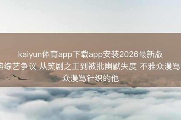 kaiyun体育app下载app安装2026最新版 沈腾深陷综艺争议 从笑剧之王到被批幽默失度 不雅众漫骂针织的他