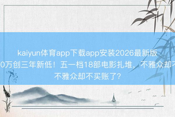 kaiyun体育app下载app安装2026最新版 预售8000万创三年新低！五一档18部电影扎堆，不雅众却不买账了？
