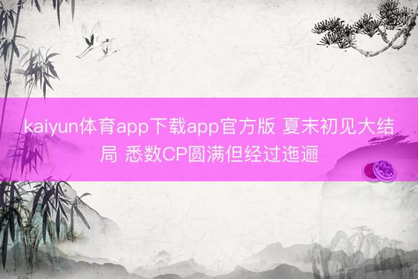 kaiyun体育app下载app官方版 夏末初见大结局 悉数CP圆满但经过迤逦