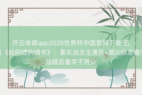 开云体育app2026世界杯中国官网下载 五一档黑马《给阿嬷的情书》：素东说念主演员+潮汕顾忌看哭不雅众