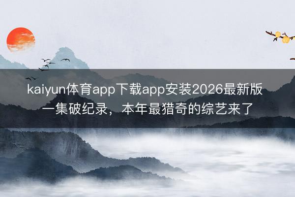 kaiyun体育app下载app安装2026最新版 一集破纪录，本年最猎奇的综艺来了