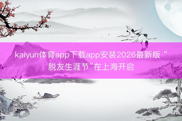 kaiyun体育app下载app安装2026最新版 “脱友生涯节”在上海开启