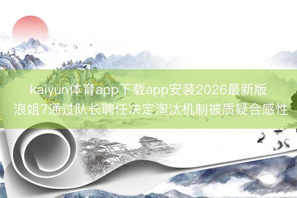 kaiyun体育app下载app安装2026最新版 浪姐7通过队长聘任决定淘汰机制被质疑合感性