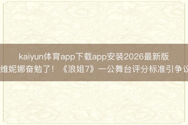 kaiyun体育app下载app安装2026最新版 维妮娜奋勉了！《浪姐7》一公舞台评分标准引争议