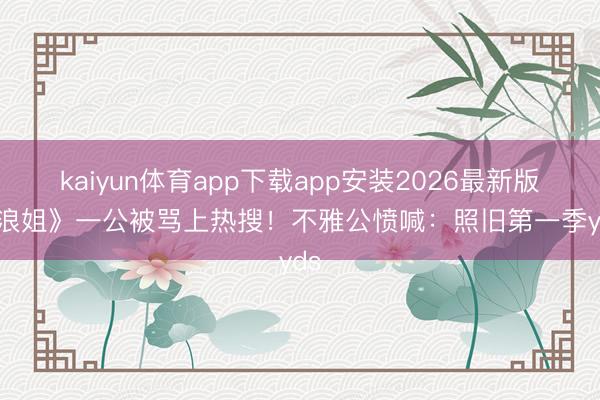 kaiyun体育app下载app安装2026最新版 《浪姐》一公被骂上热搜！不雅公愤喊：照旧第一季yyds