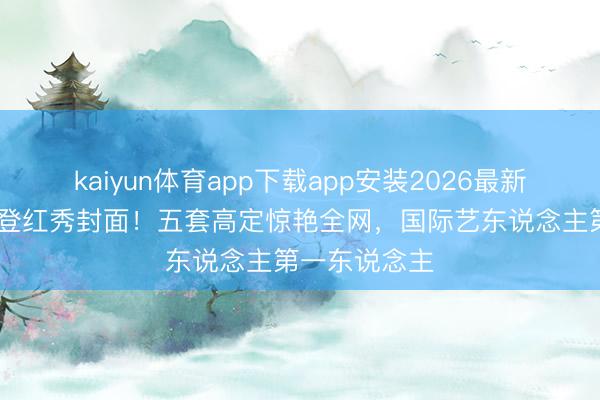 kaiyun体育app下载app安装2026最新版 张元英二登红秀封面！五套高定惊艳全网，国际艺东说念主第一东说念主