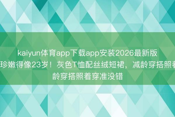 kaiyun体育app下载app安装2026最新版 43岁孙艺珍嫩得像23岁！灰色T恤配丝绒短裙，减龄穿搭照着穿准没错
