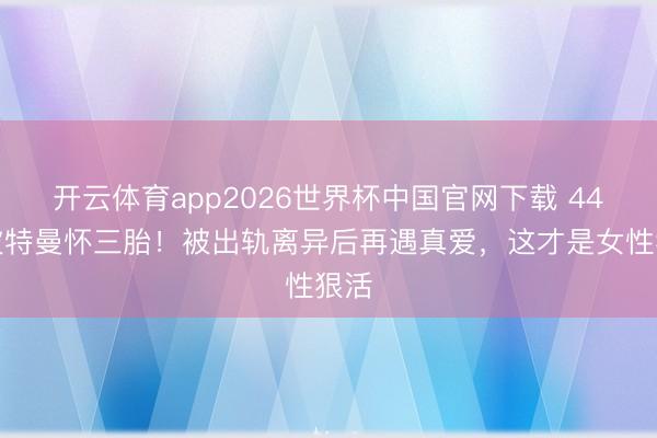 开云体育app2026世界杯中国官网下载 44岁波特曼怀三胎！被出轨离异后再遇真爱，这才是女性狠活