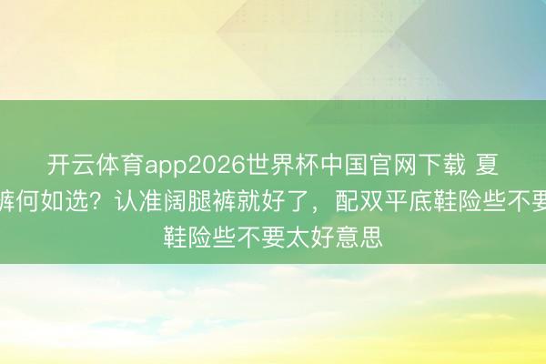 开云体育app2026世界杯中国官网下载 夏天日常长裤何如选？认准阔腿裤就好了，配双平底鞋险些不要太好意思