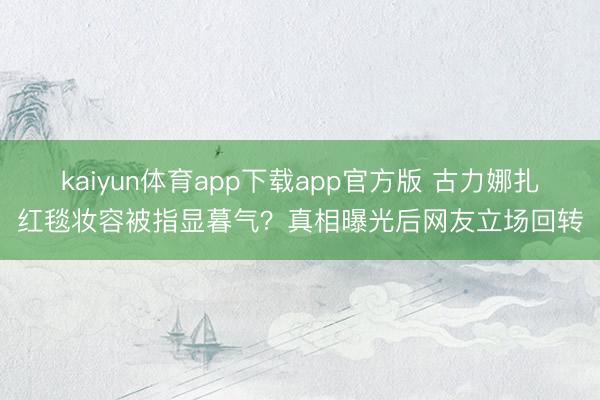 kaiyun体育app下载app官方版 古力娜扎红毯妆容被指显暮气？真相曝光后网友立场回转