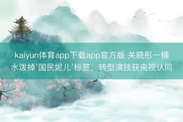 kaiyun体育app下载app官方版 关晓彤一桶水泼掉‘国民妮儿’标签，转型演技获央视认同