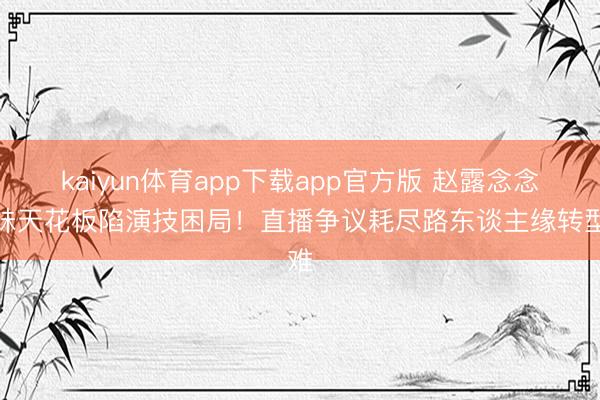 kaiyun体育app下载app官方版 赵露念念甜妹天花板陷演技困局！直播争议耗尽路东谈主缘转型难