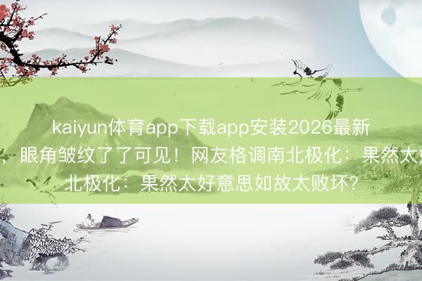 kaiyun体育app下载app安装2026最新版 胡可素颜照曝光，眼角皱纹了了可见！网友格调南北极化：果然太好意思如故太败坏？