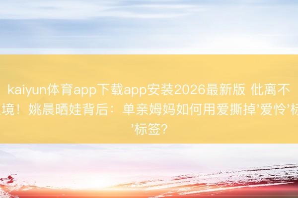 kaiyun体育app下载app安装2026最新版 仳离不是止境！姚晨晒娃背后：单亲姆妈如何用爱撕掉'爱怜'标签？
